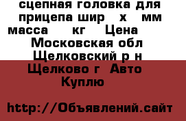  сцепная головка для прицепа шир.60х60 мм масса 750 кг. › Цена ­ 500 - Московская обл., Щелковский р-н, Щелково г. Авто » Куплю   